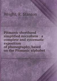 Pitmanic shorthand simplified microform : a complete and systematic exposition of phonography, based on the Pitmanic alphabet
