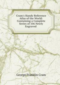 Cram`s Handy Reference Atlas of the World: Containing a Complete Series of 106 Newly Engraved .