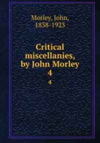 Critical miscellanies, by John Morley. 4