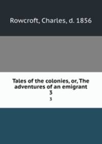 Tales of the colonies, or, The adventures of an emigrant. 3