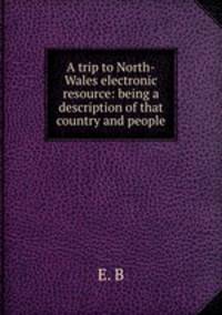 A trip to North-Wales electronic resource: being a description of that country and people