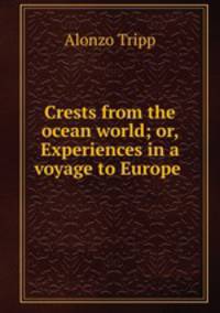Crests from the ocean world; or, Experiences in a voyage to Europe .