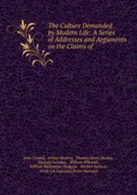 The Culture Demanded by Modern Life: A Series of Addresses and Arguments on the Claims of .