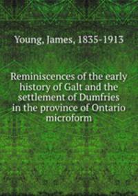 Reminiscences of the early history of Galt and the settlement of Dumfries in the province of Ontario microform