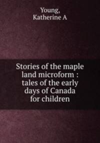 Stories of the maple land microform : tales of the early days of Canada for children