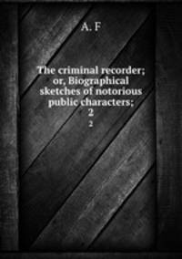 The criminal recorder; or, Biographical sketches of notorious public characters;. 2