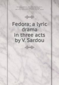 Fedora; a lyric drama in three acts by V. Sardou