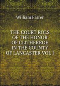 THE COURT ROLS OF THE HONOR OF CLITHERROE IN THE COUNTY OF LANCASTER VOL I