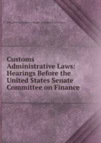 Customs Administrative Laws: Hearings Before the United States Senate Committee on Finance .