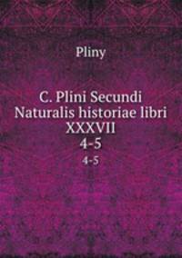 C. Plini Secundi Naturalis historiae libri XXXVII.. 4-5