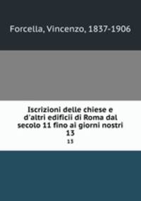 Iscrizioni delle chiese e d`altri edificii di Roma dal secolo 11 fino ai giorni nostri. 13