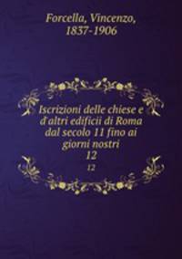 Iscrizioni delle chiese e d`altri edificii di Roma dal secolo 11 fino ai giorni nostri. 12