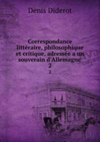 Correspondance littraire, philosophique et critique, adresse a un souverain d`Allemagne .. 2