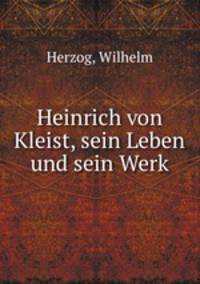 Heinrich von Kleist, sein Leben und sein Werk