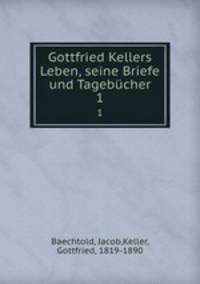 Gottfried Kellers Leben, seine Briefe und Tagebcher. 1