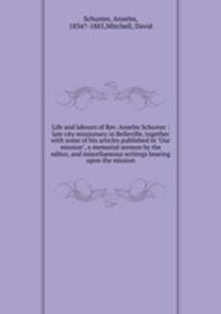 Life and labours of Rev. Anselm Schuster : late city missionary in Belleville, together with some of his articles published in "Our mission", a memorial sermon by the editor, and miscellaneous writings bearing upon the mission