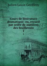 Cours de littrature dramatique: ou, recueil par ordre de matires des feuilletons. 1