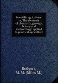 Scientific agriculture; or, The elements of chemistry, geology, botany and meteorology, applied to practical agriculture