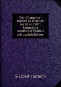 Das Champion-turnier zu Ostende im Jahre 1907: Sammlung samtlicher Partien mit ausfuhrlichen .