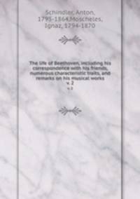 The life of Beethoven, including his correspondence with his friends, numerous characteristic traits, and remarks on his musical works. v. 2