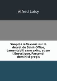 Simples rflexions sur le dcret du Saint-Office, Lamentabili sane exitu, et sur l`Encyclique, Pascendi dominici gregis