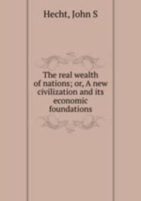 The real wealth of nations; or, A new civilization and its economic foundations