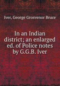 In an Indian district; an enlarged ed. of Police notes by G.G.B. Iver