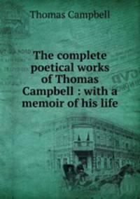 The complete poetical works of Thomas Campbell : with a memoir of his life