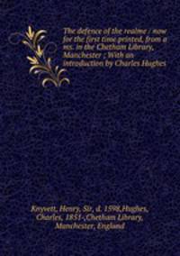 The defence of the realme / now for the first time printed, from a ms. in the Chetham Library, Manchester ; With an introduction by Charles Hughes