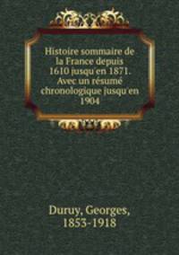 Histoire sommaire de la France depuis 1610 jusqu`en 1871. Avec un rsum chronologique jusqu`en 1904