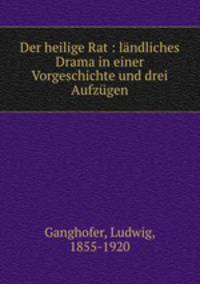 Der heilige Rat : lndliches Drama in einer Vorgeschichte und drei Aufzgen