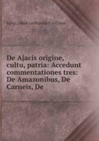 De Ajacis origine, cultu, patria: Accedunt commentationes tres: De Amazonibus, De Carneis, De .
