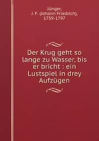 Der Krug geht so lange zu Wasser, bis er bricht : ein Lustspiel in drey Aufzgen