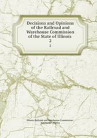 Decisions and Opinions of the Railroad and Warehouse Commission of the State of Illinois .. 2