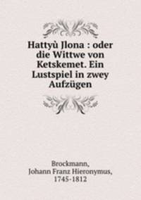 Hatty Jlona : oder die Wittwe von Ketskemet. Ein Lustspiel in zwey Aufzgen