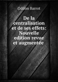 De la centralisation et de ses effets: Nouvelle edition revue et augmente .
