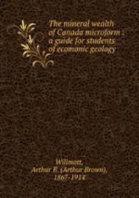 The mineral wealth of Canada microform : a guide for students of ecomonic geology