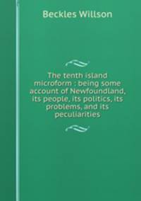 The tenth island microform : being some account of Newfoundland, its people, its politics, its problems, and its peculiarities