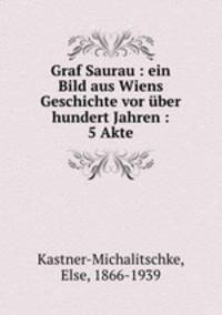 Graf Saurau : ein Bild aus Wiens Geschichte vor ber hundert Jahren : 5 Akte