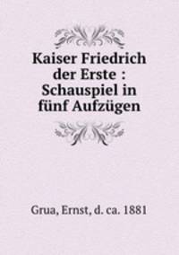 Kaiser Friedrich der Erste : Schauspiel in fnf Aufzgen