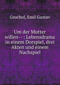 Um der Mutter willen-- : Lebensdrama in einem Dorspiel, drei Akten und einem Nachspiel