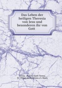 Das Leben der heiligen Theresia von Jesu und besonderen ihr von Gott .