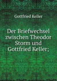 Der Briefwechsel zwischen Theodor Storm und Gottfried Keller;