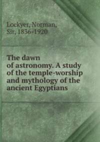 The dawn of astronomy. A study of the temple-worship and mythology of the ancient Egyptians