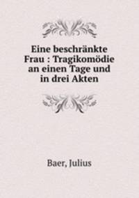 Eine beschrnkte Frau : Tragikomdie an einen Tage und in drei Akten