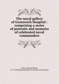 The naval gallery of Greenwich Hospital : comprising a series of portraits and memoirs of celebrated naval commanders