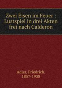 Zwei Eisen im Feuer : Lustspiel in drei Akten frei nach Calderon