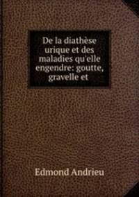 De la diathse urique et des maladies qu`elle engendre: goutte, gravelle et .