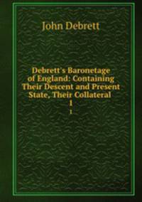 Debrett`s Baronetage of England: Containing Their Descent and Present State, Their Collateral .. 1