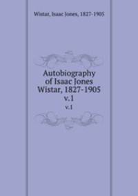 Autobiography of Isaac Jones Wistar, 1827-1905. v.1